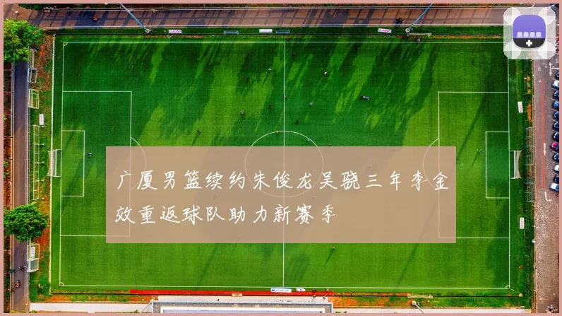 广厦男篮续约朱俊龙吴骁三年李金效重返球队助力新赛季