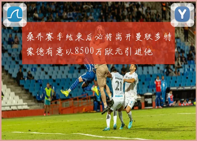 桑乔赛季结束后必将离开曼联多特蒙德有意以8500万欧元引进他