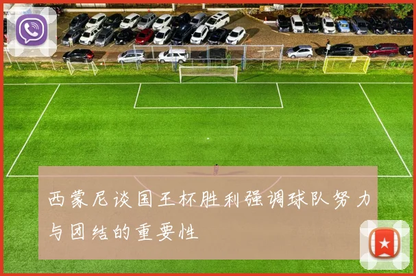 西蒙尼谈国王杯胜利强调球队努力与团结的重要性