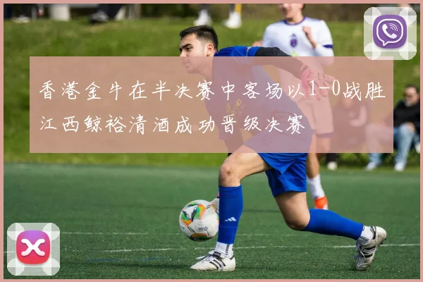 香港金牛在半决赛中客场以1-0战胜江西鲸裕清酒成功晋级决赛