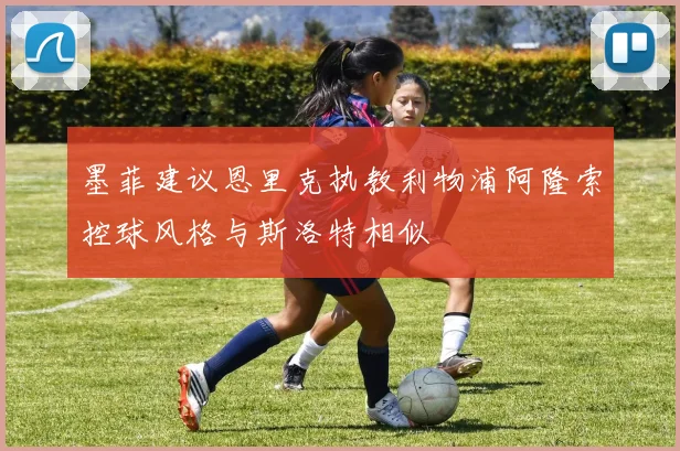墨菲建议恩里克执教利物浦阿隆索控球风格与斯洛特相似
