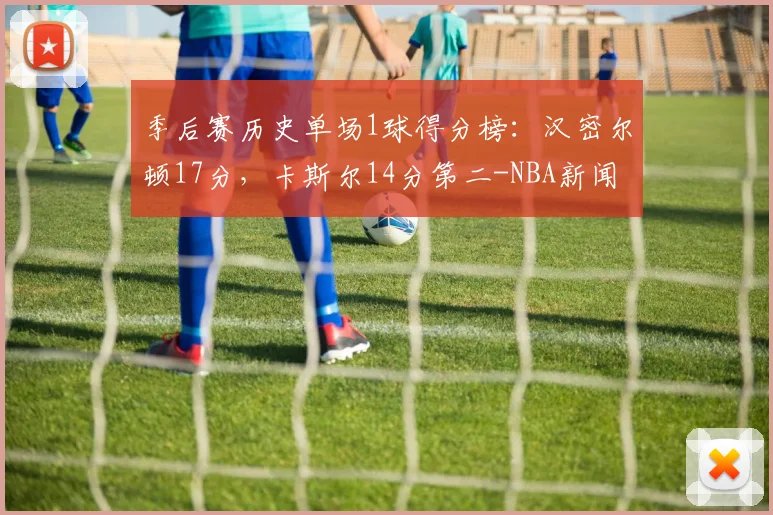 季后赛历史单场1球得分榜：汉密尔顿17分，卡斯尔14分第二-NBA新闻