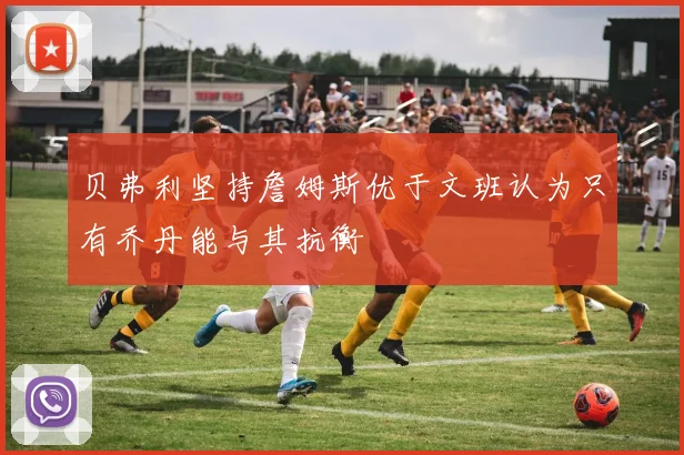 贝弗利坚持詹姆斯优于文班认为只有乔丹能与其抗衡
