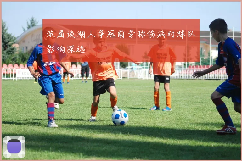 浓眉谈湖人争冠前景称伤病对球队影响深远