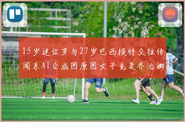 15岁迷你罗与27岁巴西模特交往传闻系AI合成图原图女子竟是乔治娜