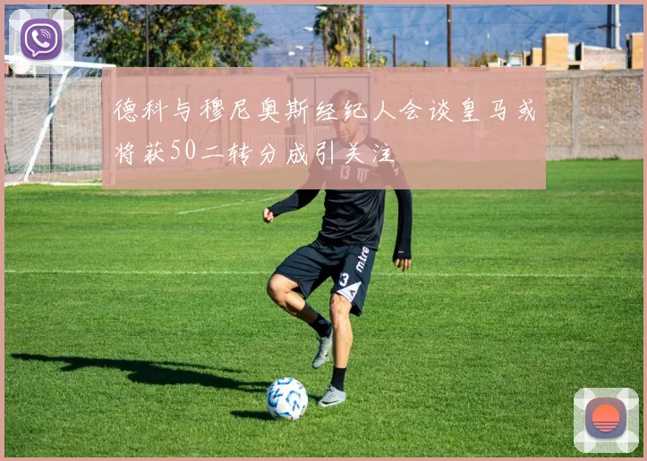 德科与穆尼奥斯经纪人会谈皇马或将获50二转分成引关注