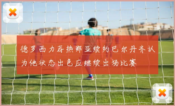 德罗西力荐热那亚续约巴尔丹齐认为他状态出色应继续出场比赛