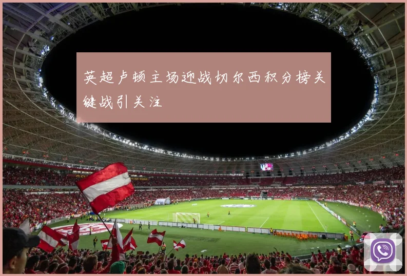 英超卢顿主场迎战切尔西积分榜关键战引关注