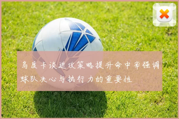 乌度卡谈进攻策略提升命中率强调球队决心与执行力的重要性