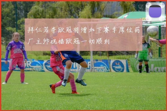 拜仁若夺欧冠将增加下赛季席位药厂主帅祝福欧冠一切顺利