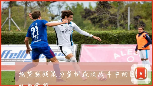绝望感凝聚力量伊森谈战斗中的团结与希望