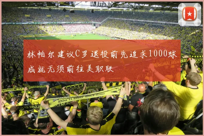 林帕尔建议C罗退役前先追求1000球成就无须前往美职联