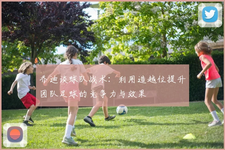乔迪谈球队战术：利用造越位提升团队足球的竞争力与效果