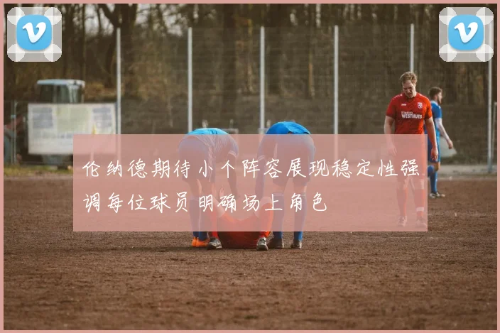 伦纳德期待小个阵容展现稳定性强调每位球员明确场上角色