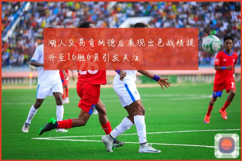 湖人交易肯纳德后表现出色战绩提升至16胜6负引发关注