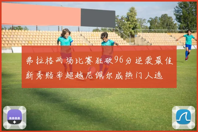 弗拉格两场比赛狂砍96分逆袭最佳新秀赔率超越尼佩尔成热门人选