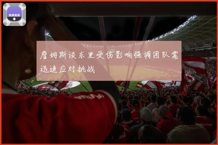 詹姆斯谈东里受伤影响强调团队需迅速应对挑战