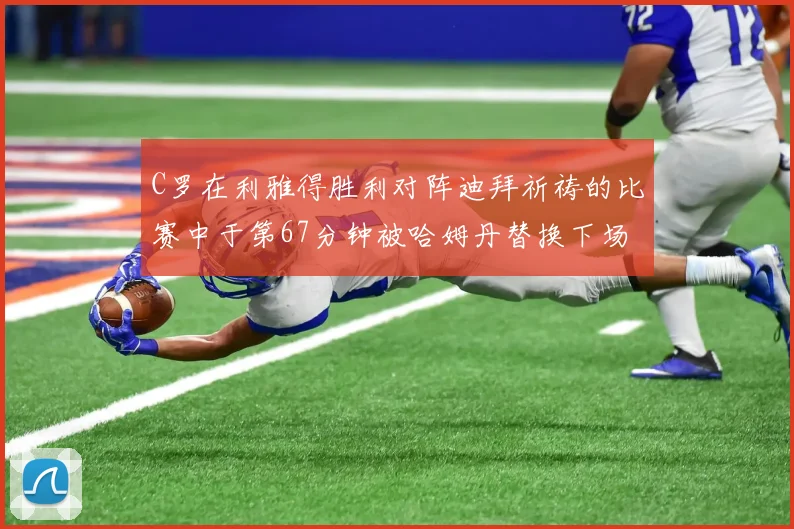 C罗在利雅得胜利对阵迪拜祈祷的比赛中于第67分钟被哈姆丹替换下场