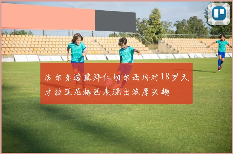 法尔克透露拜仁切尔西均对18岁天才拉亚尼梅西表现出浓厚兴趣