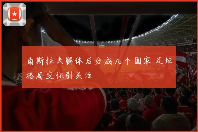 南斯拉夫解体后分成几个国家 足坛格局变化引关注