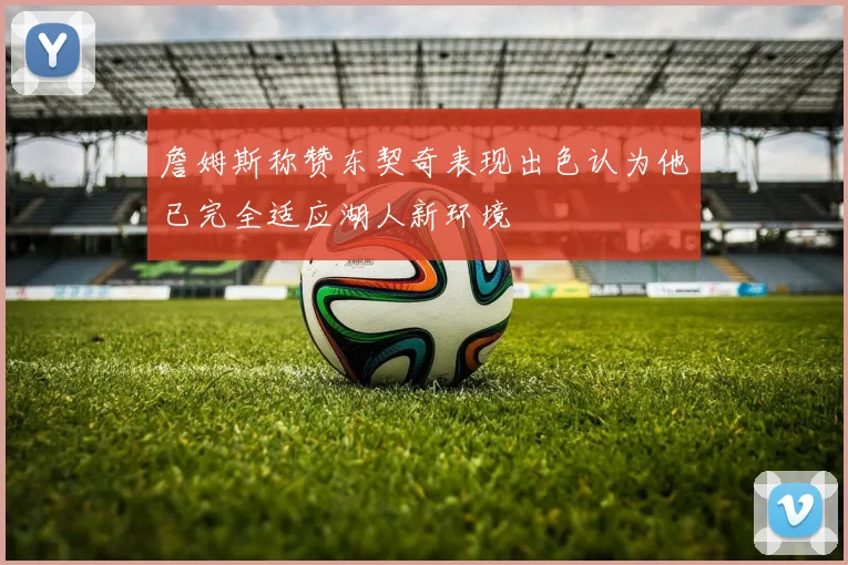 詹姆斯称赞东契奇表现出色认为他已完全适应湖人新环境