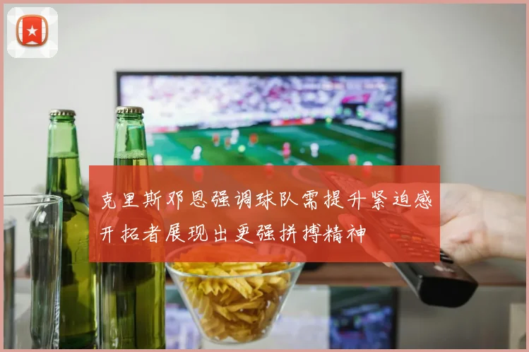 克里斯邓恩强调球队需提升紧迫感开拓者展现出更强拼搏精神