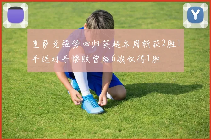 皇萨竞强势回归英超本周斩获2胜1平送对手惨败曾经6战仅得1胜