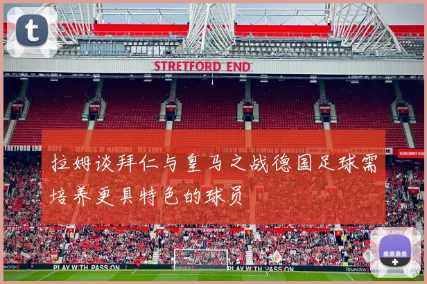 拉姆谈拜仁与皇马之战德国足球需培养更具特色的球员