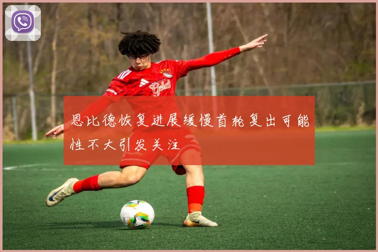 恩比德恢复进展缓慢首轮复出可能性不大引发关注