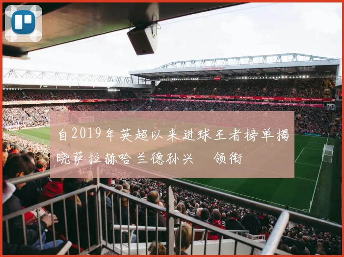 自2019年英超以来进球王者榜单揭晓萨拉赫哈兰德孙兴慜领衔